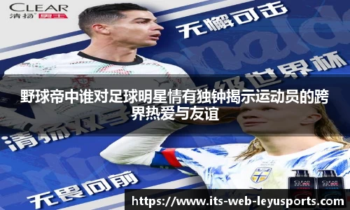 野球帝中谁对足球明星情有独钟揭示运动员的跨界热爱与友谊