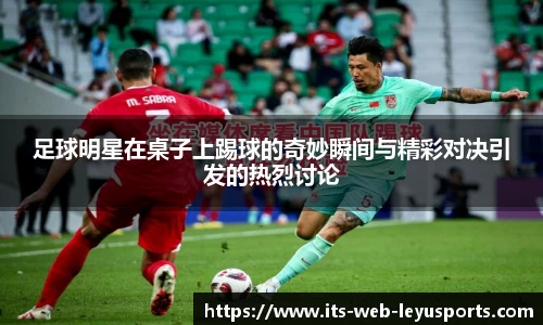 足球明星在桌子上踢球的奇妙瞬间与精彩对决引发的热烈讨论