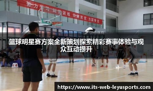 篮球明星赛方案全新策划探索精彩赛事体验与观众互动提升